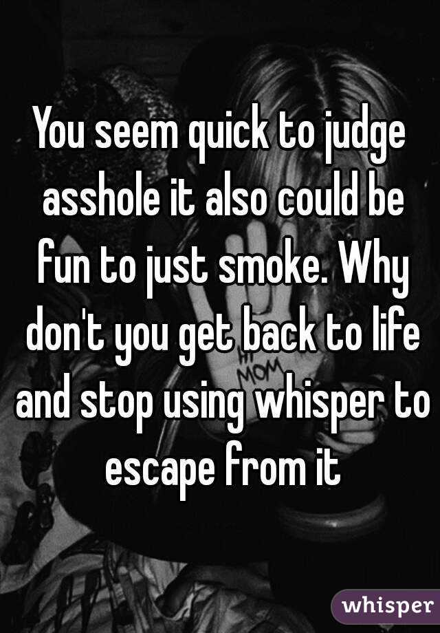 You seem quick to judge asshole it also could be fun to just smoke. Why don't you get back to life and stop using whisper to escape from it