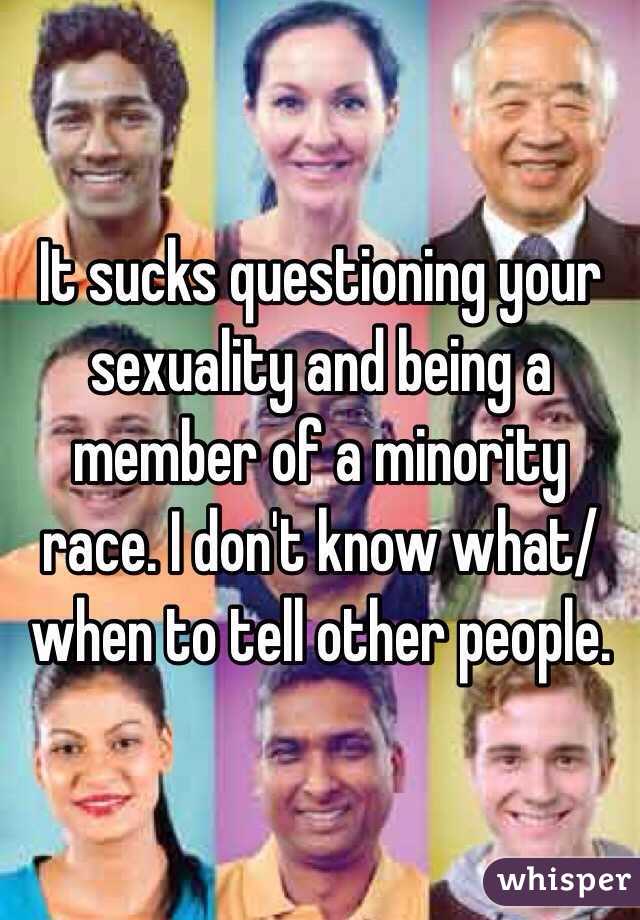 It sucks questioning your sexuality and being a member of a minority race. I don't know what/when to tell other people. 