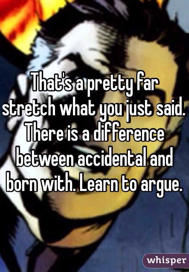 That's a pretty far stretch what you just said. There is a difference between accidental and born with. Learn to argue. 