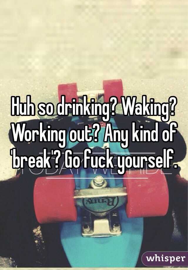 Huh so drinking? Waking? Working out? Any kind of 'break'? Go fuck yourself. 
