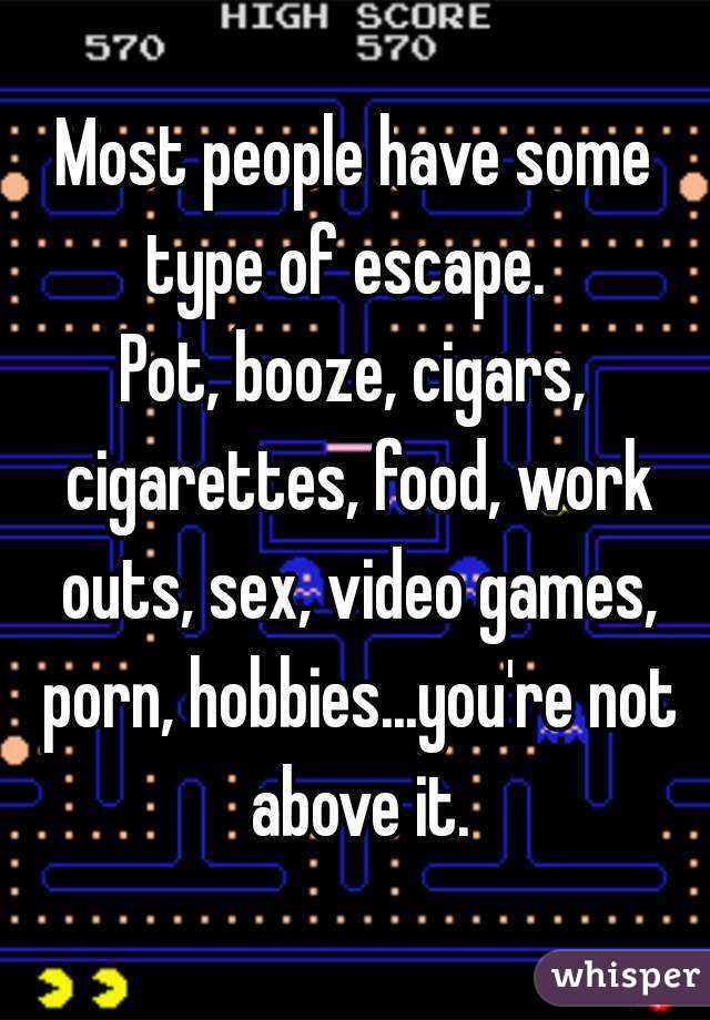 Most people have some type of escape.  
Pot, booze, cigars, cigarettes, food, work outs, sex, video games, porn, hobbies...you're not above it.