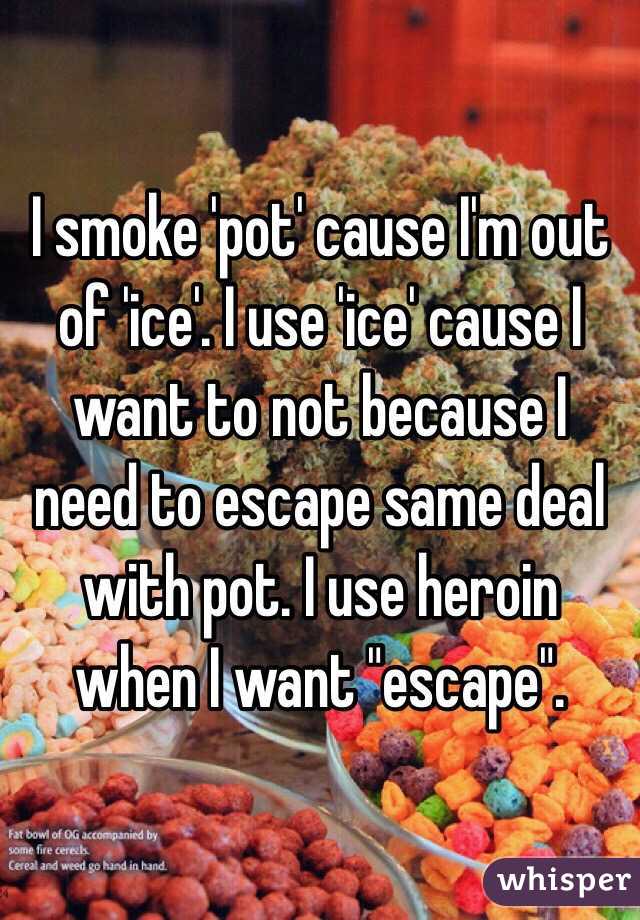 I smoke 'pot' cause I'm out of 'ice'. I use 'ice' cause I want to not because I need to escape same deal with pot. I use heroin when I want "escape".