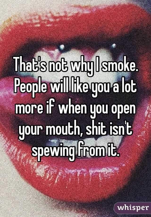 That's not why I smoke. People will like you a lot more if when you open your mouth, shit isn't spewing from it. 