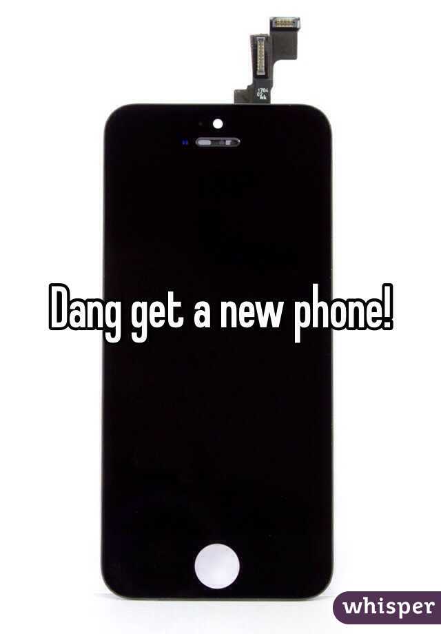 Dang get a new phone!