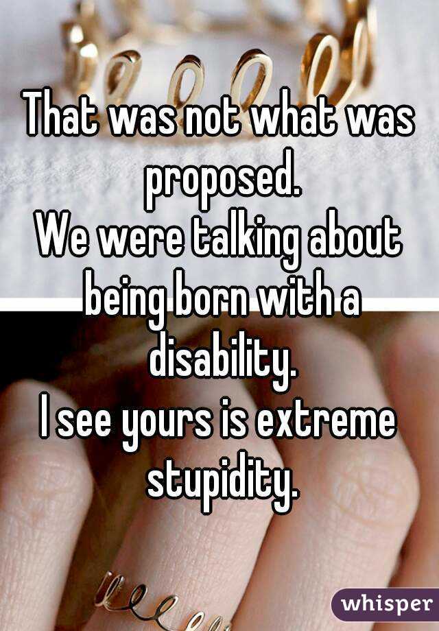 That was not what was proposed.
We were talking about being born with a disability.
I see yours is extreme stupidity.