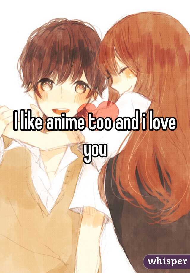 I like anime too and i love you 