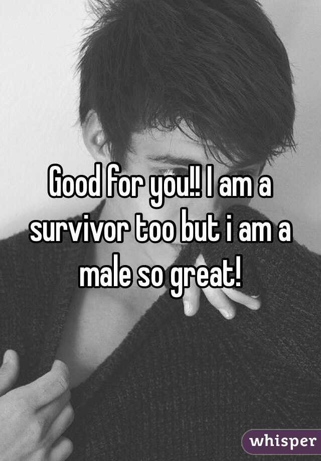 Good for you!! I am a survivor too but i am a male so great!