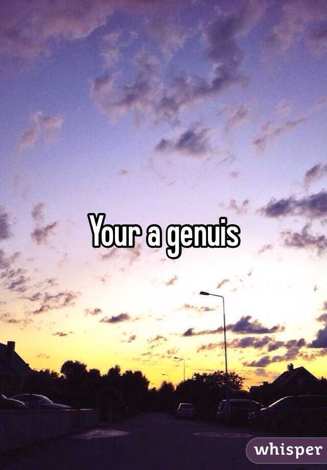 Your a genuis 