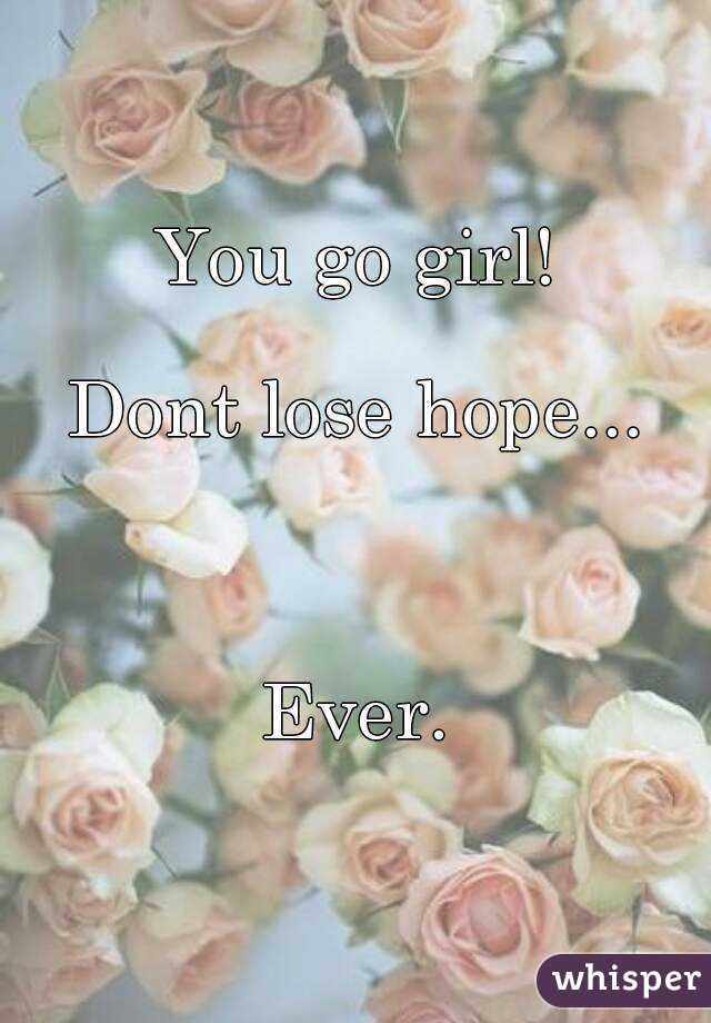 You go girl!

Dont lose hope...



Ever.