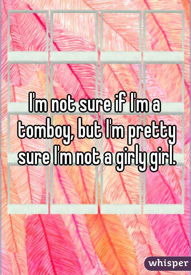 I'm not sure if I'm a tomboy, but I'm pretty sure I'm not a girly girl.