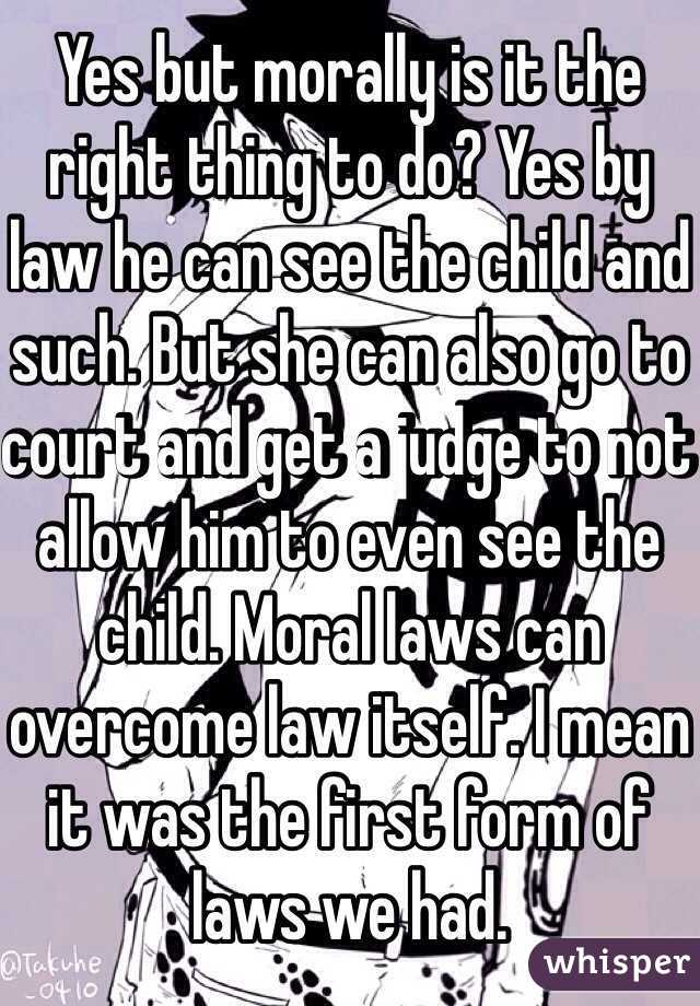 Yes but morally is it the right thing to do? Yes by law he can see the child and such. But she can also go to court and get a judge to not allow him to even see the child. Moral laws can overcome law itself. I mean it was the first form of laws we had. 