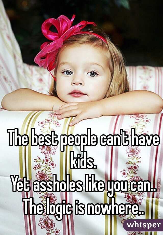The best people can't have kids. 
Yet assholes like you can.. 
The logic is nowhere.. 