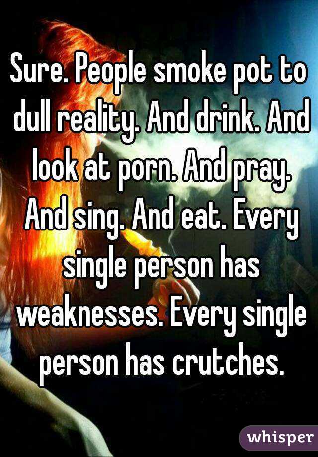 Sure. People smoke pot to dull reality. And drink. And look at porn. And pray. And sing. And eat. Every single person has weaknesses. Every single person has crutches.