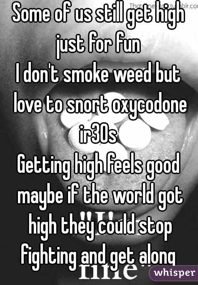 Some of us still get high just for fun 
I don't smoke weed but love to snort oxycodone ir30s 
Getting high feels good maybe if the world got high they could stop fighting and get along 