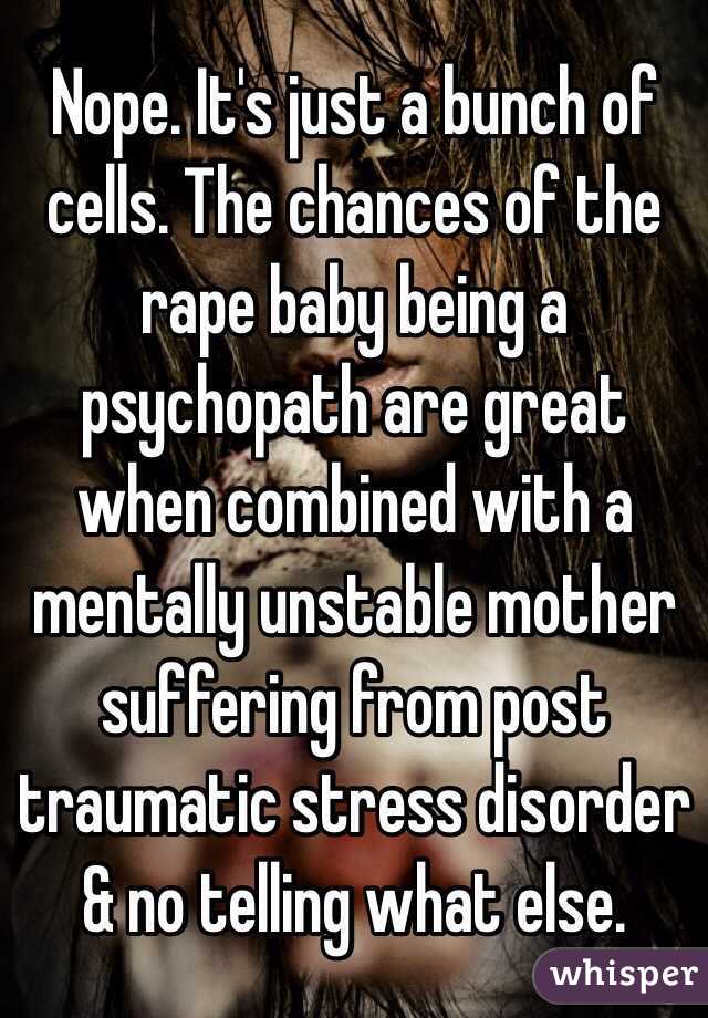 Nope. It's just a bunch of cells. The chances of the rape baby being a psychopath are great when combined with a mentally unstable mother suffering from post traumatic stress disorder & no telling what else. 