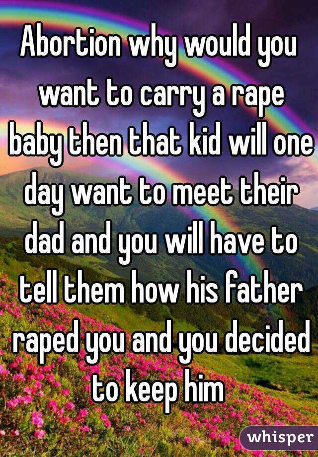 Abortion why would you want to carry a rape baby then that kid will one day want to meet their dad and you will have to tell them how his father raped you and you decided to keep him 