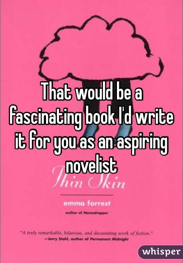 That would be a fascinating book I'd write it for you as an aspiring novelist 