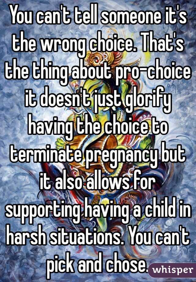 You can't tell someone it's the wrong choice. That's the thing about pro-choice it doesn't just glorify having the choice to terminate pregnancy but it also allows for supporting having a child in harsh situations. You can't pick and chose. 