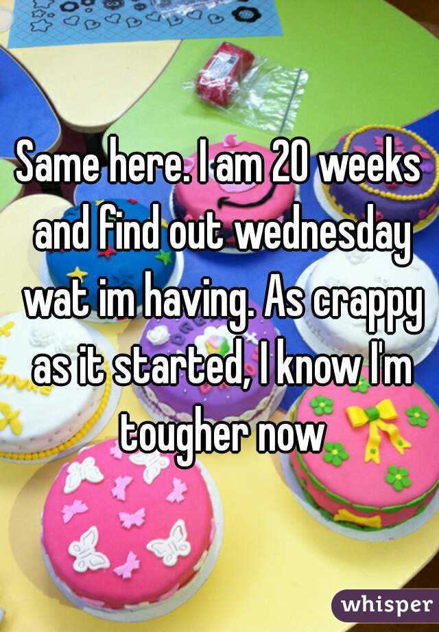 Same here. I am 20 weeks and find out wednesday wat im having. As crappy as it started, I know I'm tougher now