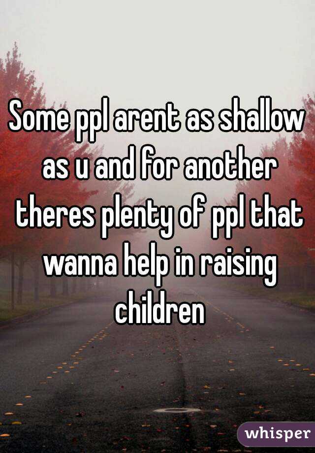 Some ppl arent as shallow as u and for another theres plenty of ppl that wanna help in raising children