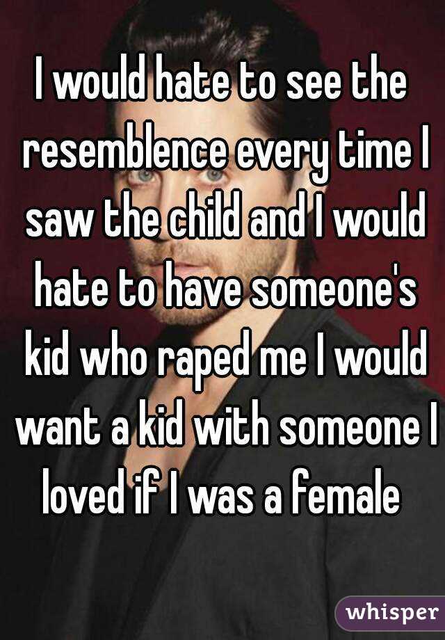 I would hate to see the resemblence every time I saw the child and I would hate to have someone's kid who raped me I would want a kid with someone I loved if I was a female 