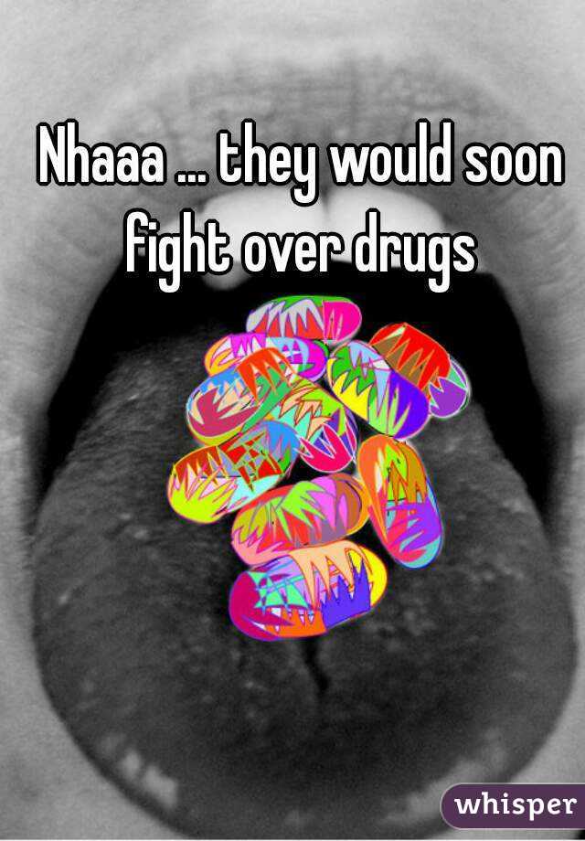 Nhaaa ... they would soon fight over drugs 