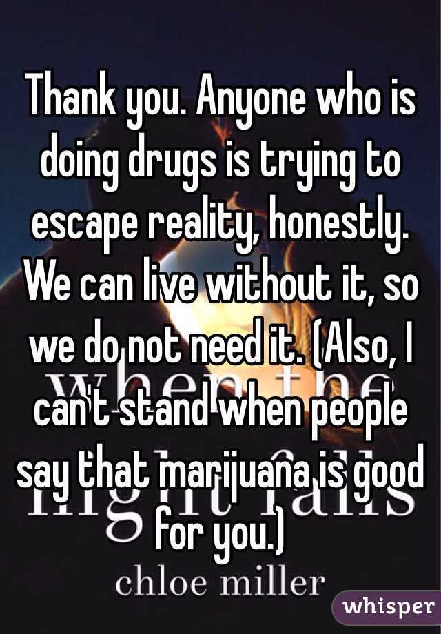 Thank you. Anyone who is doing drugs is trying to escape reality, honestly. We can live without it, so we do not need it. (Also, I can't stand when people say that marijuana is good for you.)