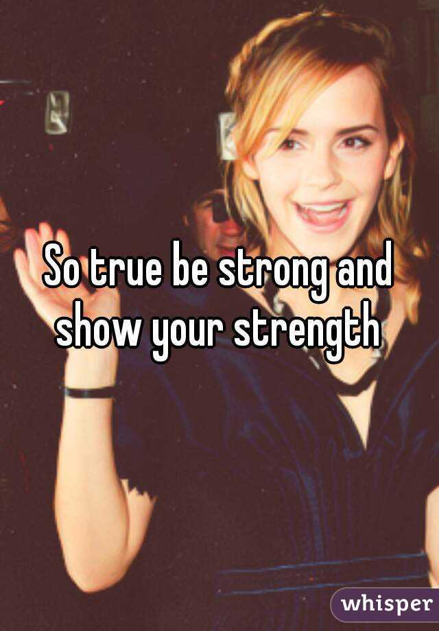 So true be strong and show your strength 