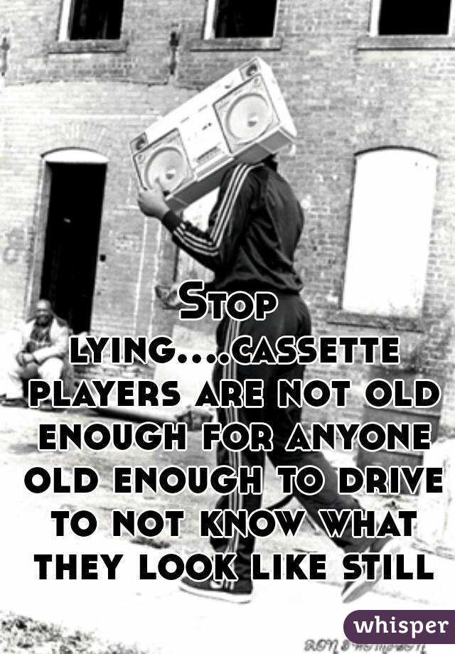 Stop lying....cassette players are not old enough for anyone old enough to drive to not know what they look like still