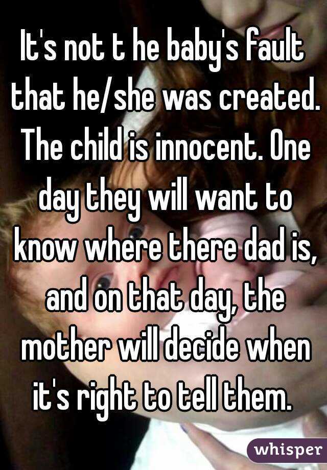 It's not t he baby's fault that he/she was created. The child is innocent. One day they will want to know where there dad is, and on that day, the mother will decide when it's right to tell them. 