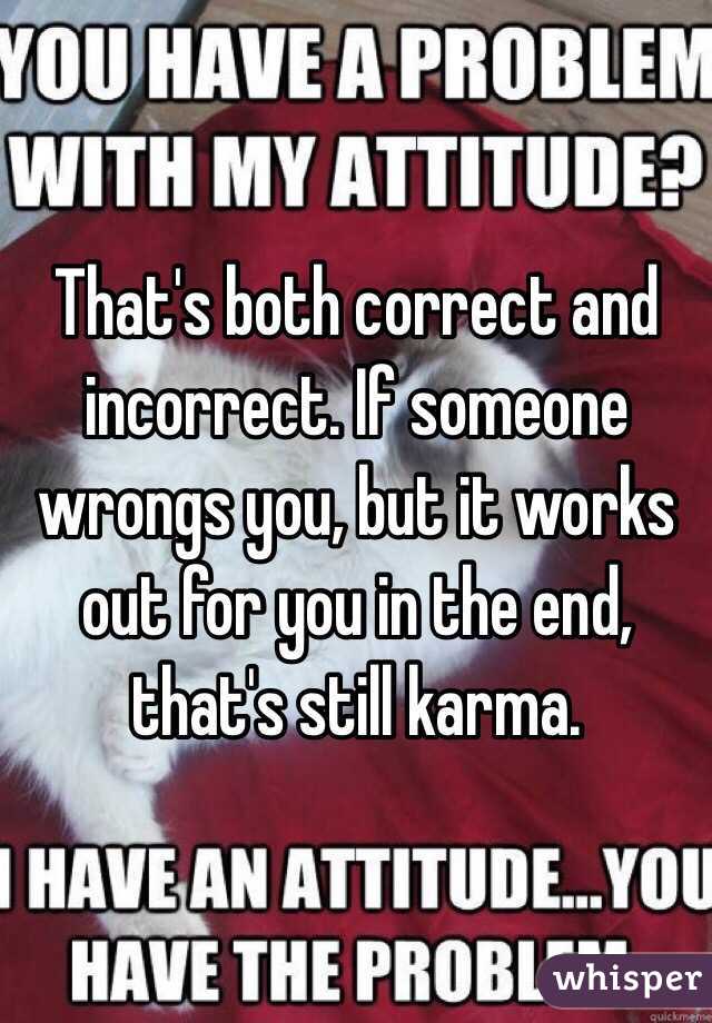 That's both correct and incorrect. If someone wrongs you, but it works out for you in the end, that's still karma. 