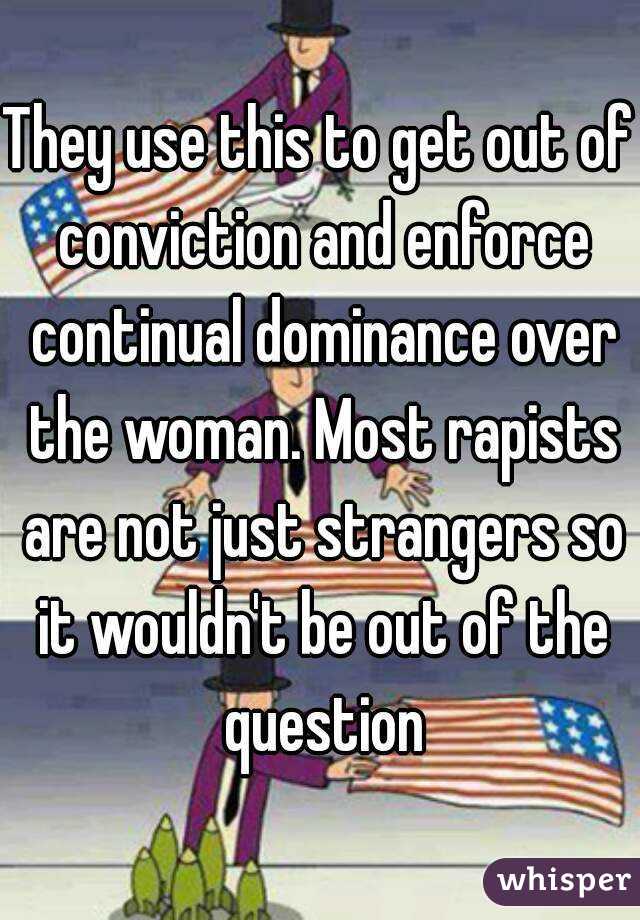 They use this to get out of conviction and enforce continual dominance over the woman. Most rapists are not just strangers so it wouldn't be out of the question