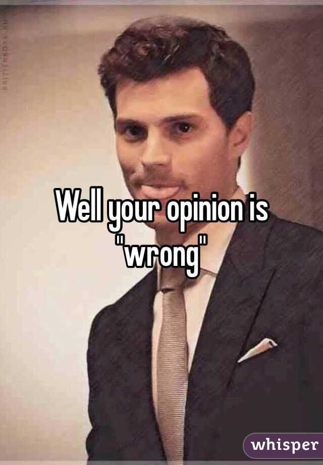 Well your opinion is "wrong"