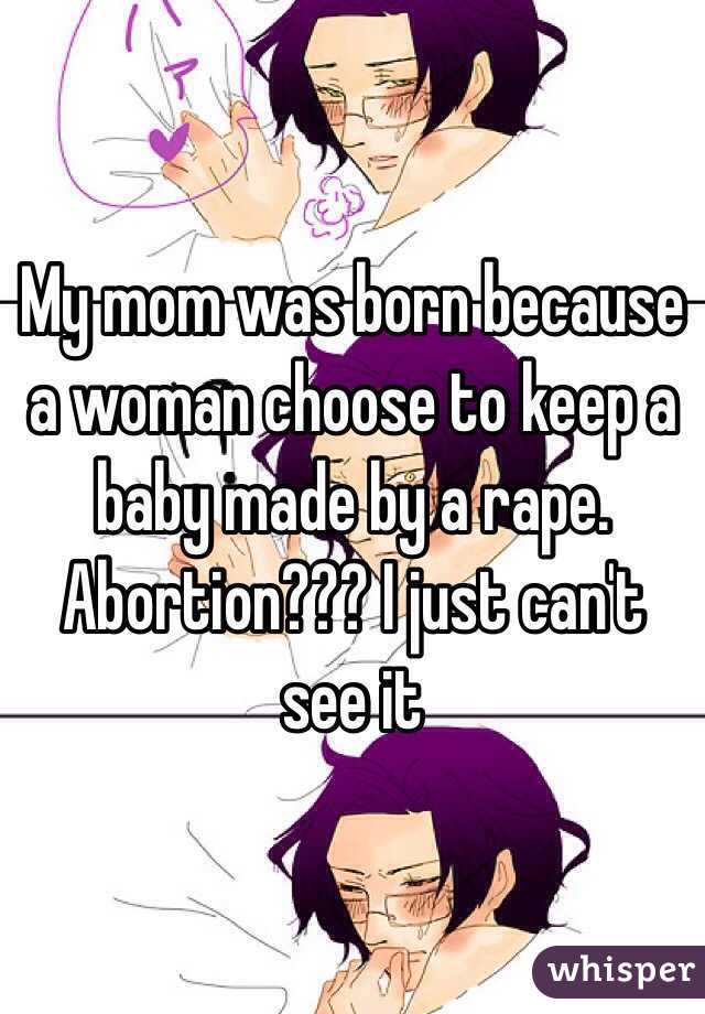 My mom was born because a woman choose to keep a baby made by a rape. Abortion??? I just can't see it