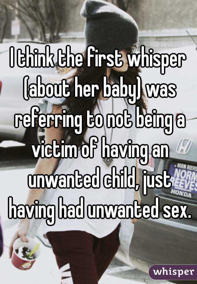 I think the first whisper (about her baby) was referring to not being a victim of having an unwanted child, just having had unwanted sex.