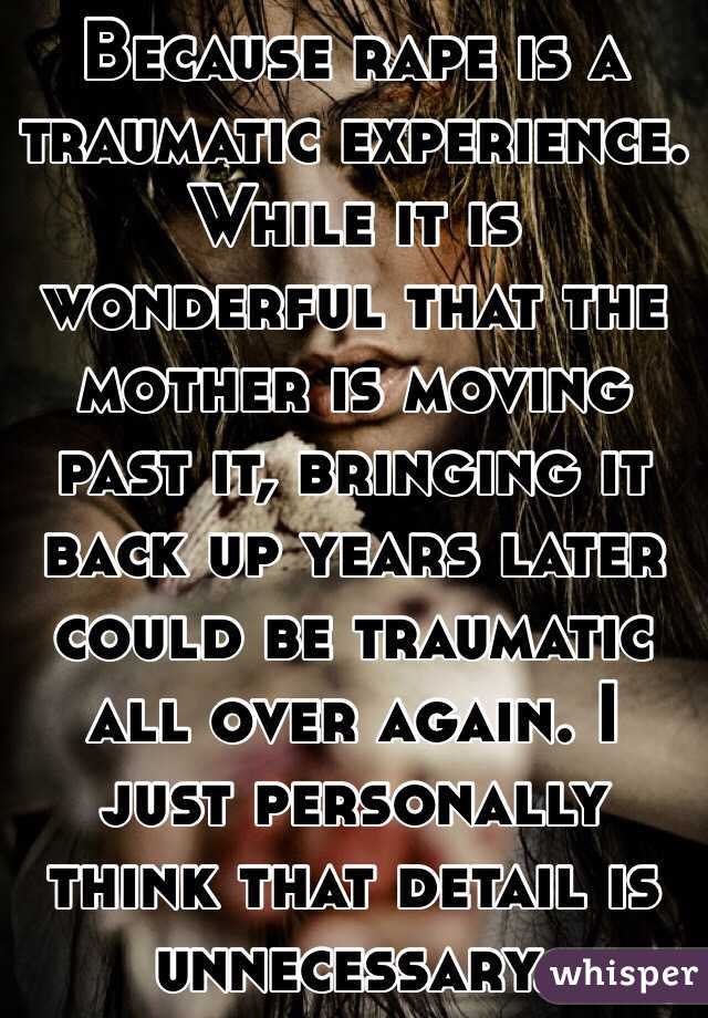 Because rape is a traumatic experience. While it is wonderful that the mother is moving past it, bringing it back up years later could be traumatic all over again. I just personally think that detail is unnecessary.