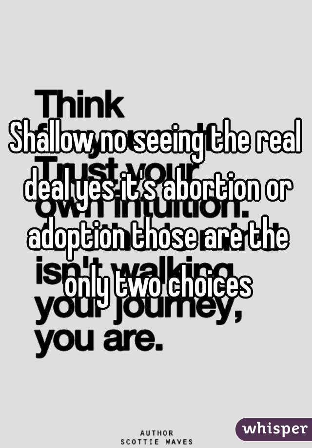 Shallow no seeing the real deal yes it's abortion or adoption those are the only two choices