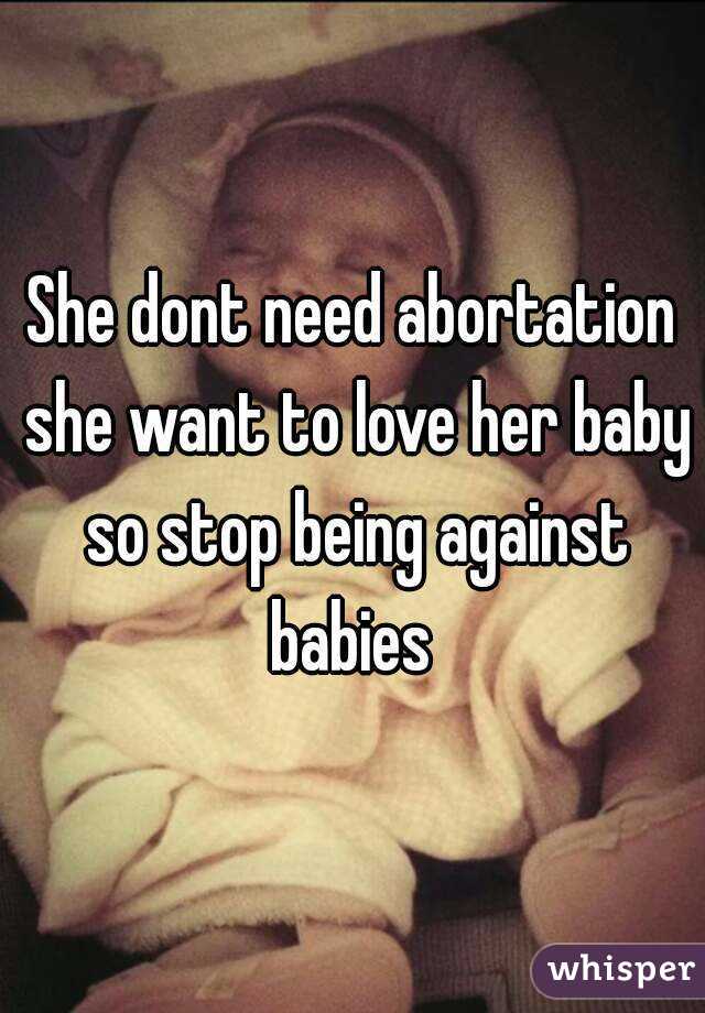 She dont need abortation she want to love her baby so stop being against babies 