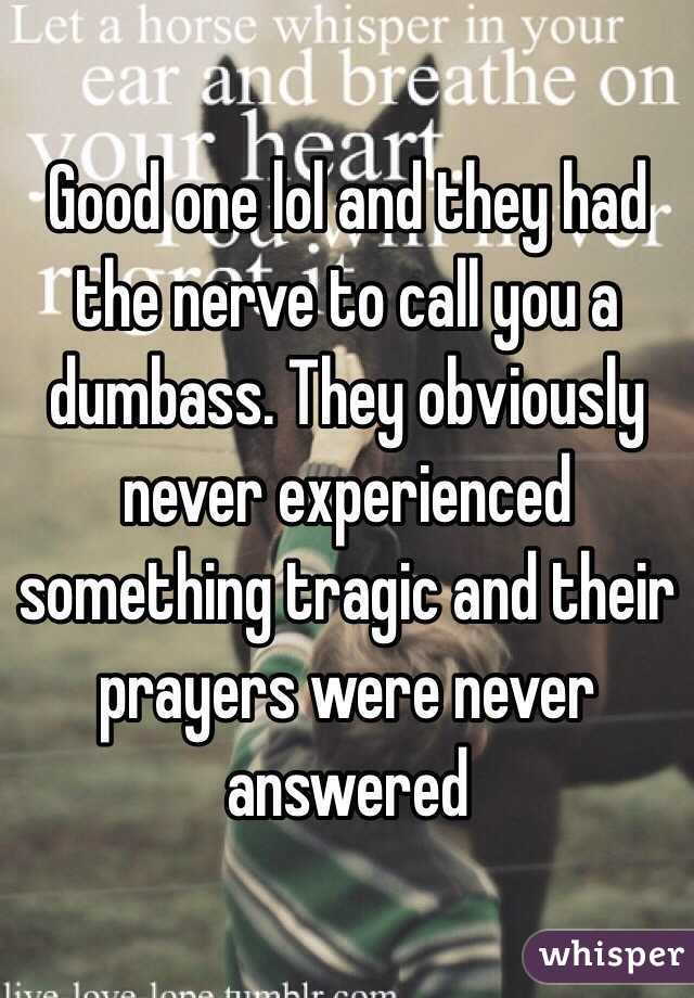 Good one lol and they had the nerve to call you a dumbass. They obviously never experienced something tragic and their prayers were never answered