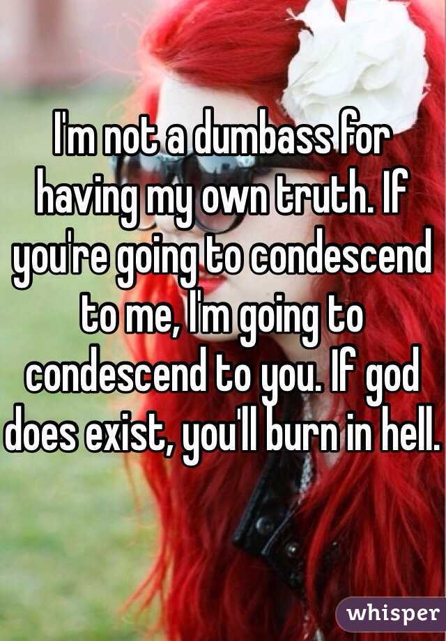 I'm not a dumbass for having my own truth. If you're going to condescend to me, I'm going to condescend to you. If god does exist, you'll burn in hell.