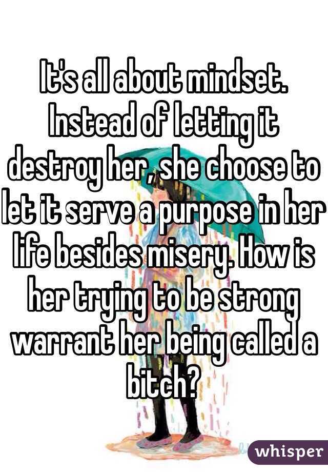 It's all about mindset. Instead of letting it destroy her, she choose to let it serve a purpose in her life besides misery. How is her trying to be strong warrant her being called a bitch? 