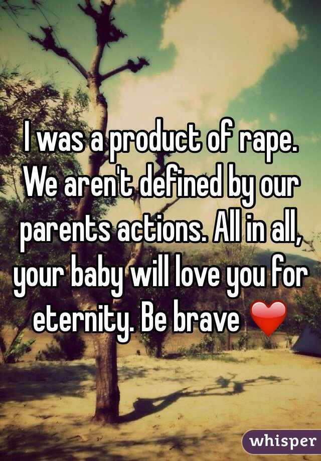 I was a product of rape. We aren't defined by our parents actions. All in all, your baby will love you for eternity. Be brave ❤️