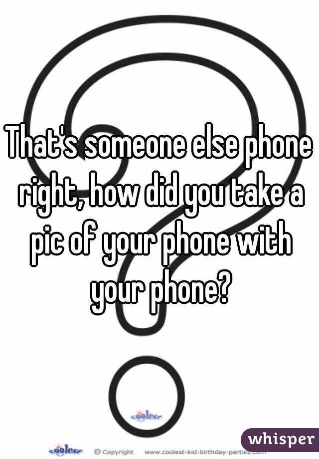 That's someone else phone right, how did you take a pic of your phone with your phone?