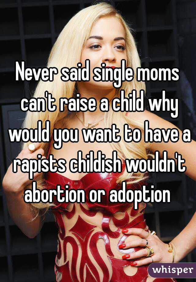 Never said single moms can't raise a child why would you want to have a rapists childish wouldn't abortion or adoption 