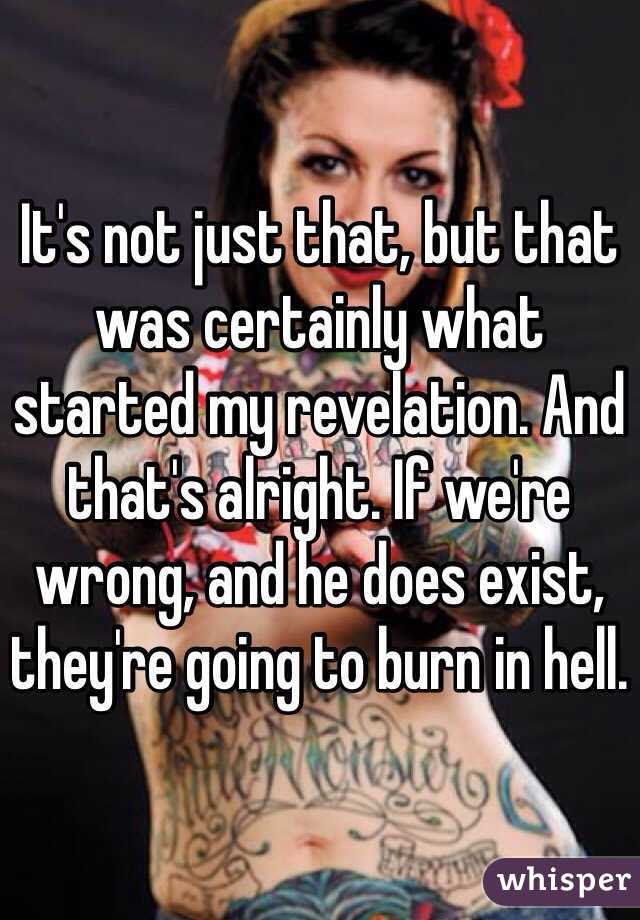 It's not just that, but that was certainly what started my revelation. And that's alright. If we're wrong, and he does exist, they're going to burn in hell.