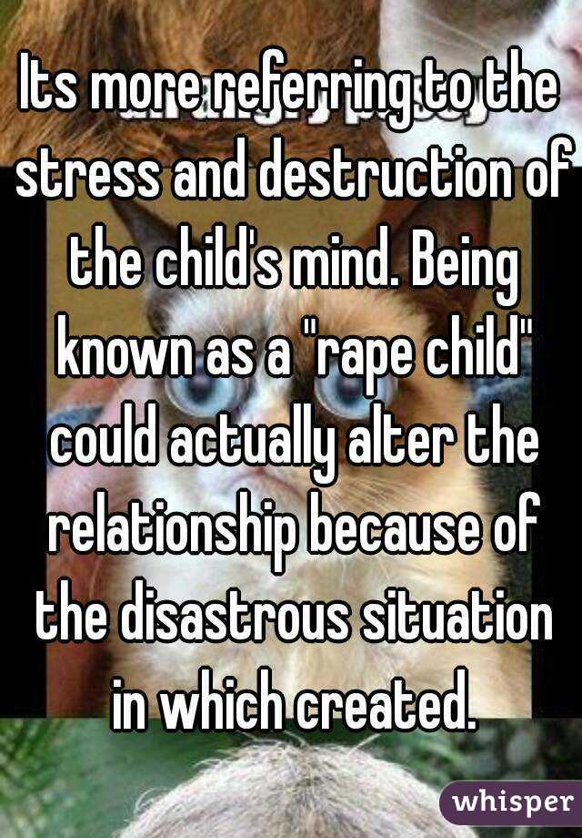 Its more referring to the stress and destruction of the child's mind. Being known as a "rape child" could actually alter the relationship because of the disastrous situation in which created.