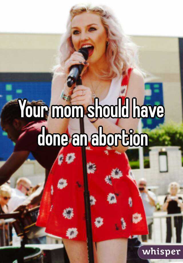 Your mom should have done an abortion