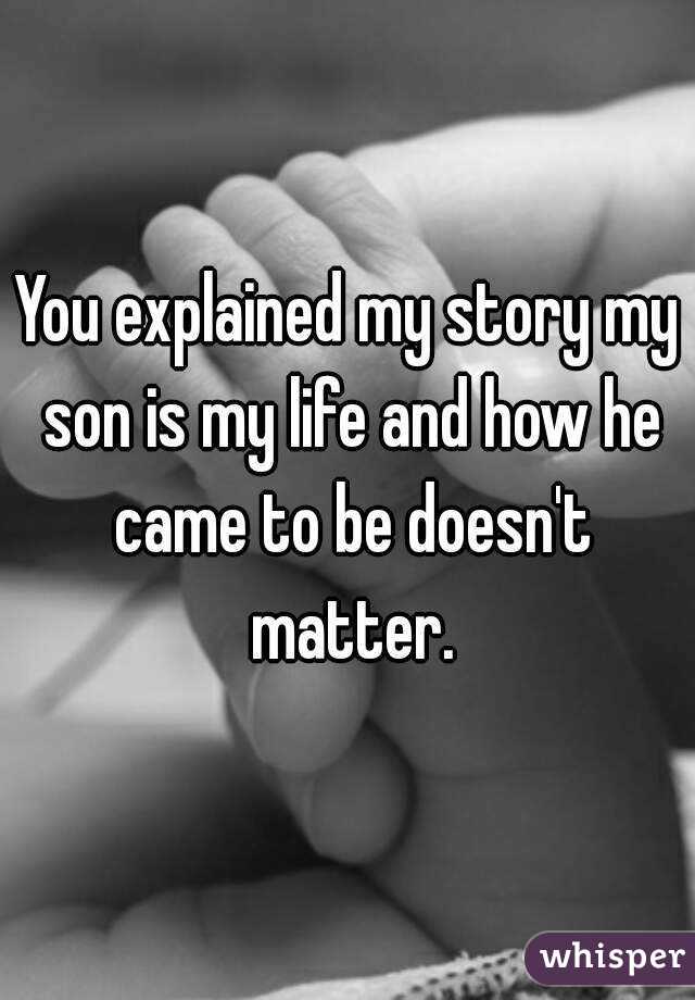 You explained my story my son is my life and how he came to be doesn't matter.