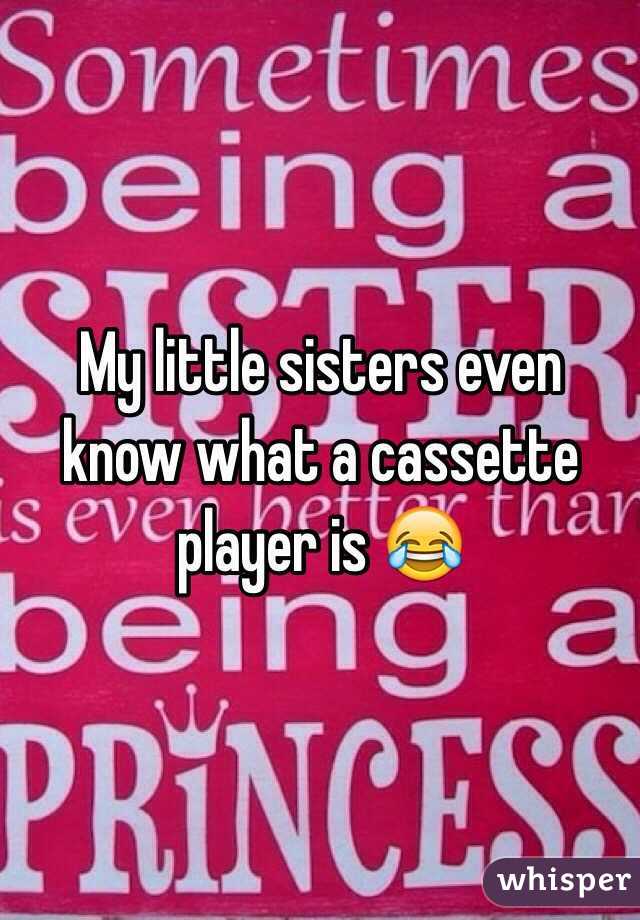 My little sisters even know what a cassette player is 😂