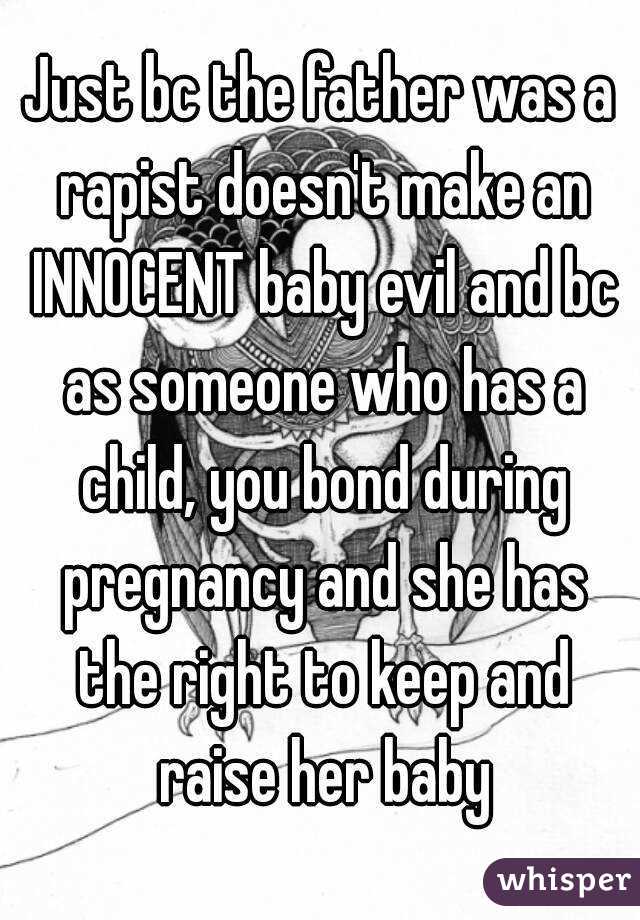 Just bc the father was a rapist doesn't make an INNOCENT baby evil and bc as someone who has a child, you bond during pregnancy and she has the right to keep and raise her baby